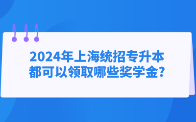 2024年上海统招专升本都可以领取哪些奖学金?