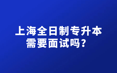 上海全日制专升本需要面试吗？