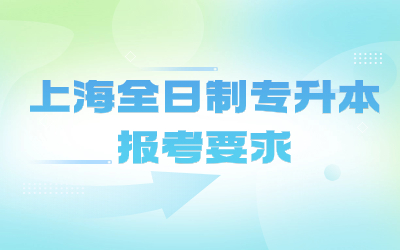 上海全日制专升本报考要求需满足哪些条件？